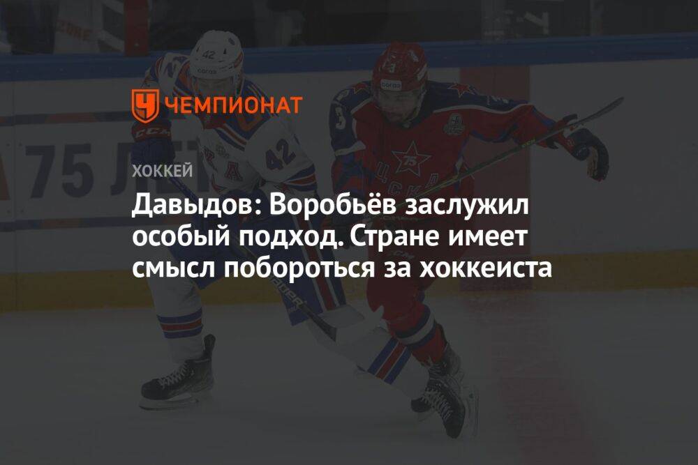 Давыдов: Воробьёв заслужил особый подход. Стране имеет смысл побороться за хоккеиста
