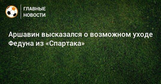 Аршавин высказался о возможном уходе Федуна из «Спартака»