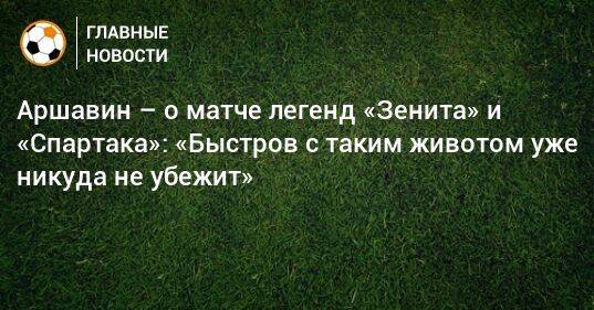 Аршавин – о матче легенд «Зенита» и «Спартака»: «Быстров с таким животом уже никуда не убежит»