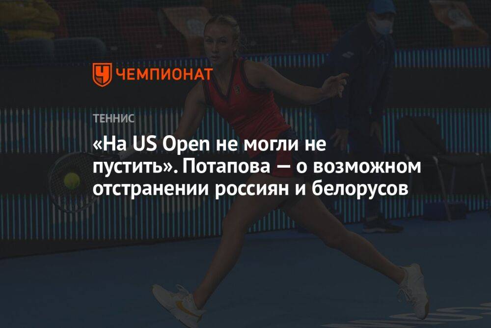 «На US Open не могли не пустить». Потапова — о возможном отстранении россиян и белорусов