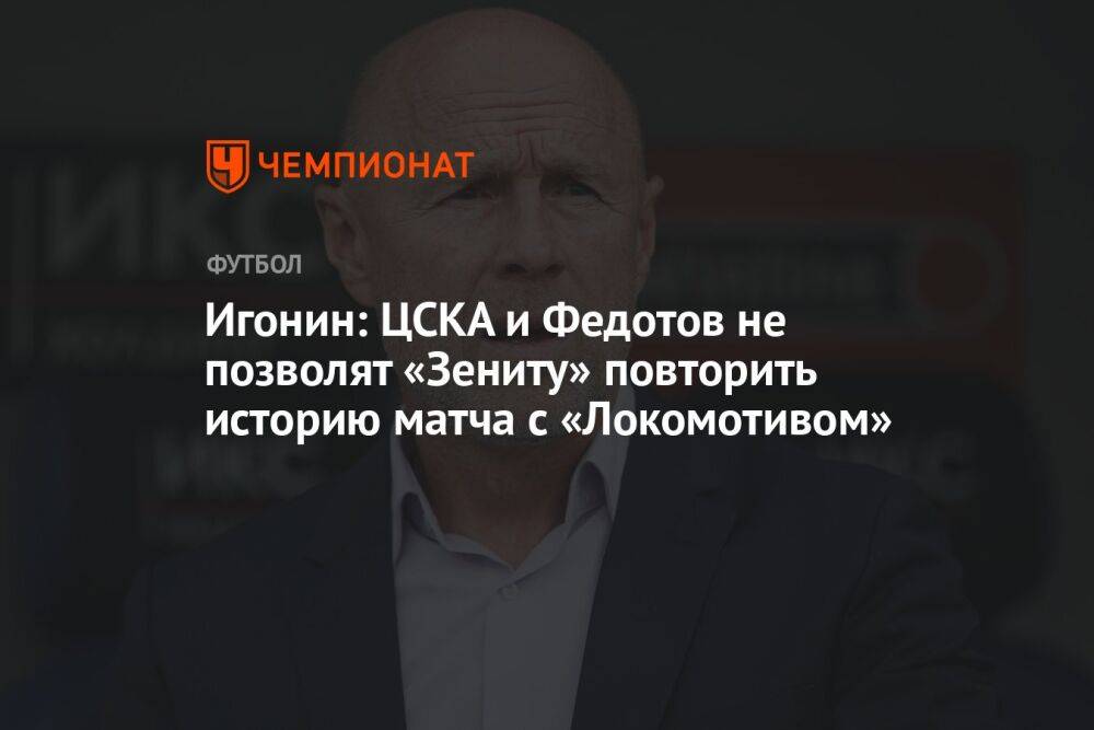 Игонин: ЦСКА и Федотов не позволят «Зениту» повторить историю матча с «Локомотивом»