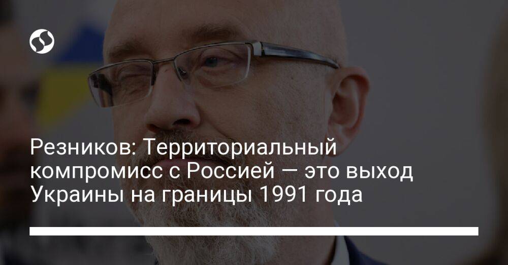 Резников: Территориальный компромисс с Россией — это выход Украины на границы 1991 года