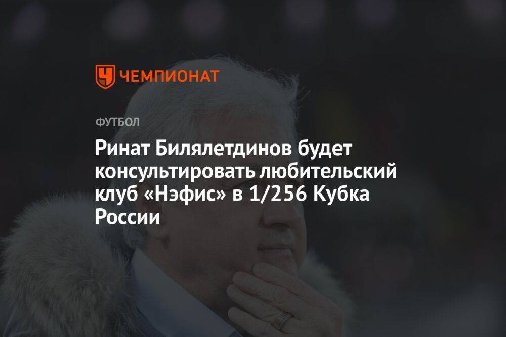 Ринат Билялетдинов будет консультировать любительский клуб «Нэфис» в 1/256 Кубка России