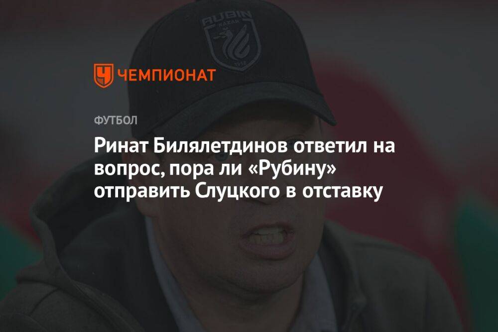 Ринат Билялетдинов ответил на вопрос, пора ли «Рубину» отправить Слуцкого в отставку