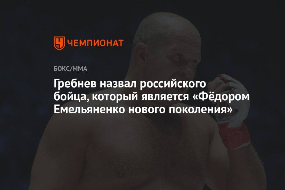 Гребнев назвал российского бойца, который является «Фёдором Емельяненко нового поколения»