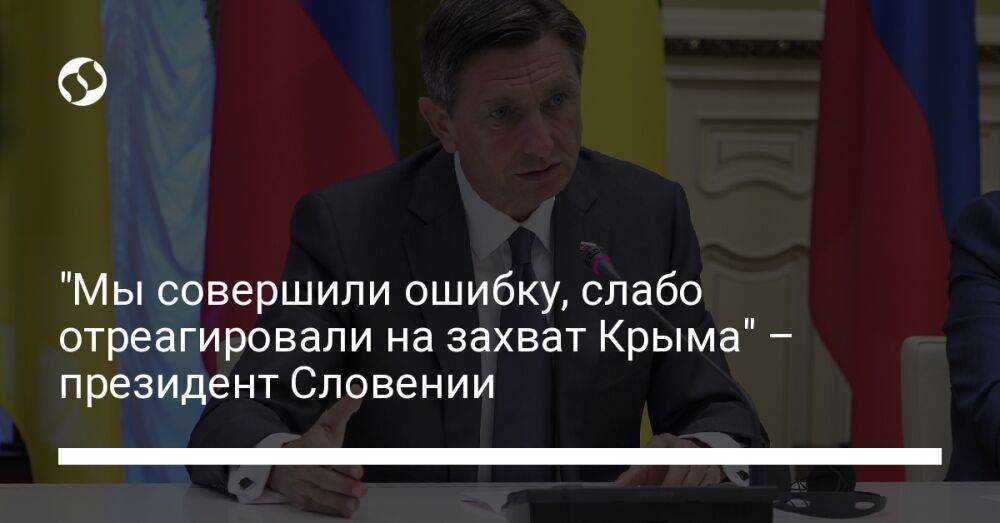 "Мы совершили ошибку, слабо отреагировали на захват Крыма" – президент Словении