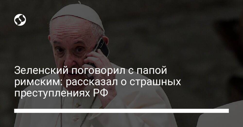 Зеленский поговорил с папой римским: рассказал о страшных преступлениях РФ
