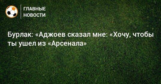 Бурлак: «Аджоев сказал мне: «Хочу, чтобы ты ушел из «Арсенала»