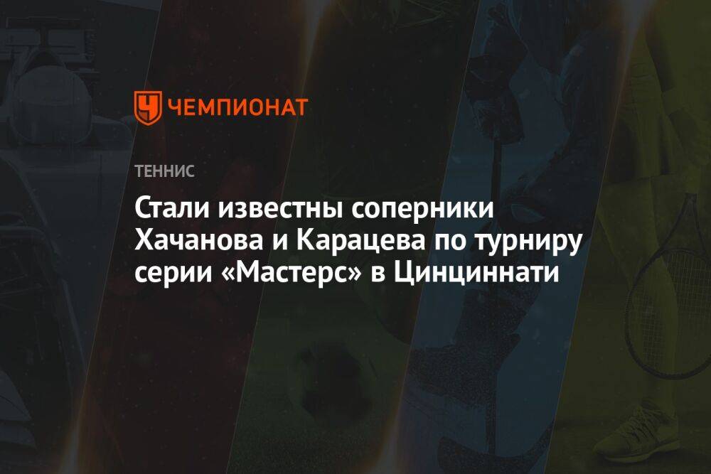 Стали известны соперники Хачанова и Карацева по турниру серии «Мастерс» в Цинциннати