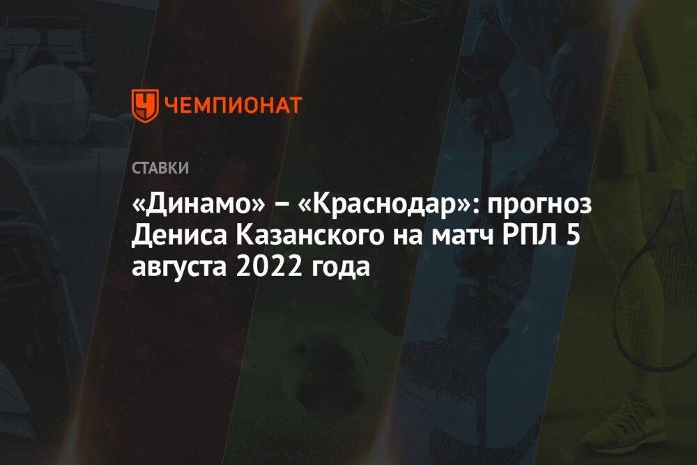 «Динамо» – «Краснодар»: прогноз Дениса Казанского на матч РПЛ 5 августа 2022 года