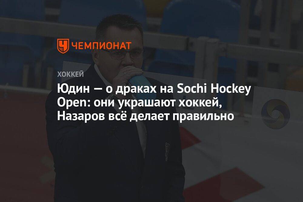 Юдин — о драках на Sochi Hockey Open: они украшают хоккей, Назаров всё делает правильно