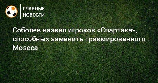 Соболев назвал игроков «Спартака», способных заменить травмированного Мозеса