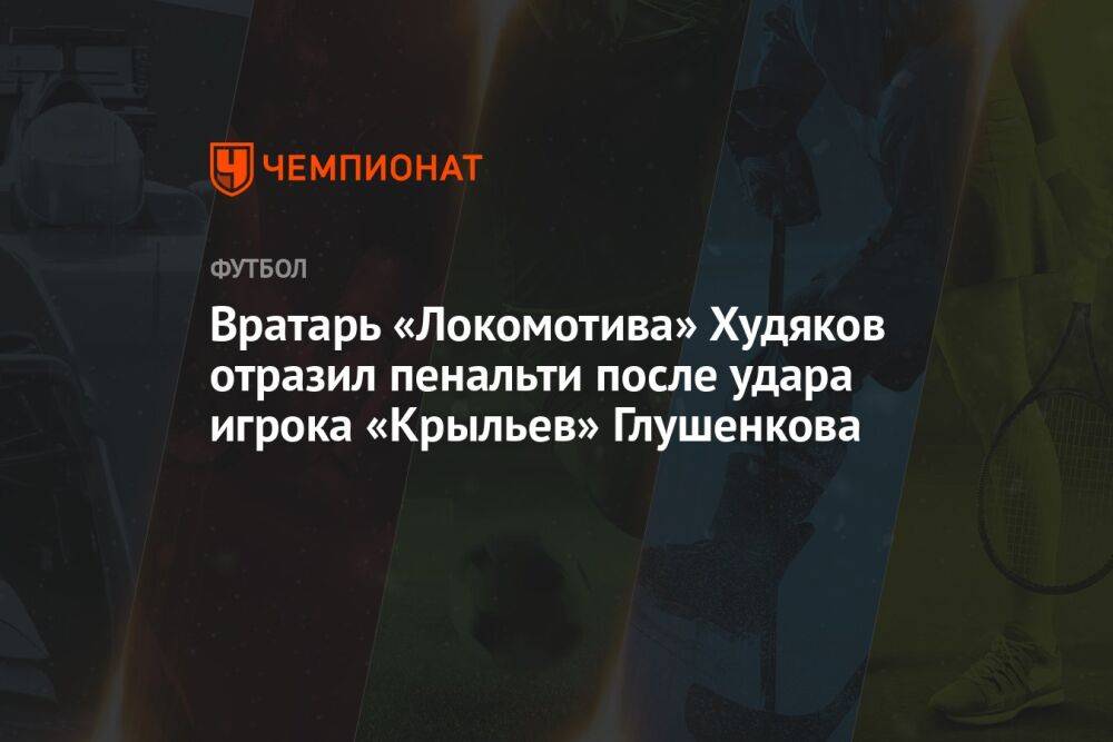 Вратарь «Локомотива» Худяков отразил пенальти после удара игрока «Крыльев» Глушенкова