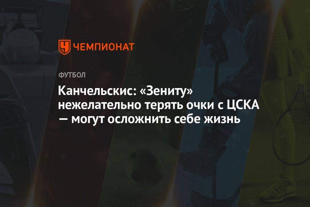 Канчельскис: «Зениту» нежелательно терять очки с ЦСКА — могут осложнить себе жизнь