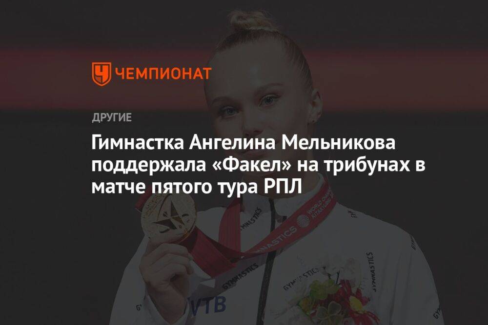 Гимнастка Ангелина Мельникова поддержала «Факел» на трибунах в матче пятого тура РПЛ