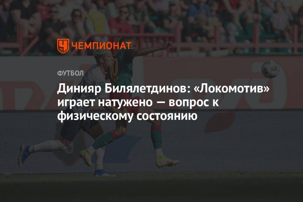 Динияр Билялетдинов: «Локомотив» играет натужено — вопрос к физическому состоянию
