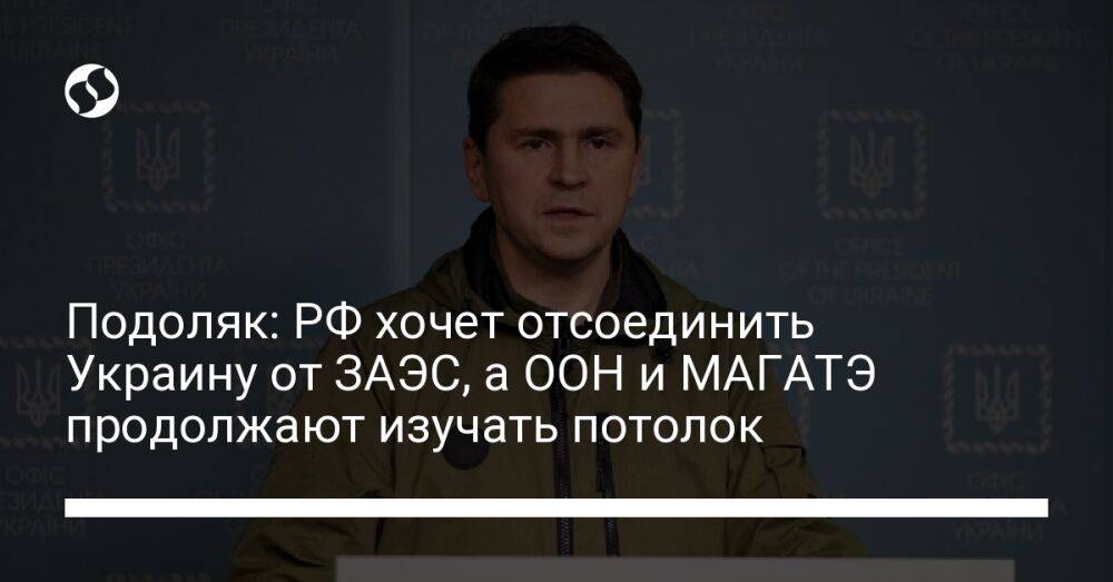 Подоляк: РФ хочет отсоединить Украину от ЗАЭС, а ООН и МАГАТЭ продолжают изучать потолок