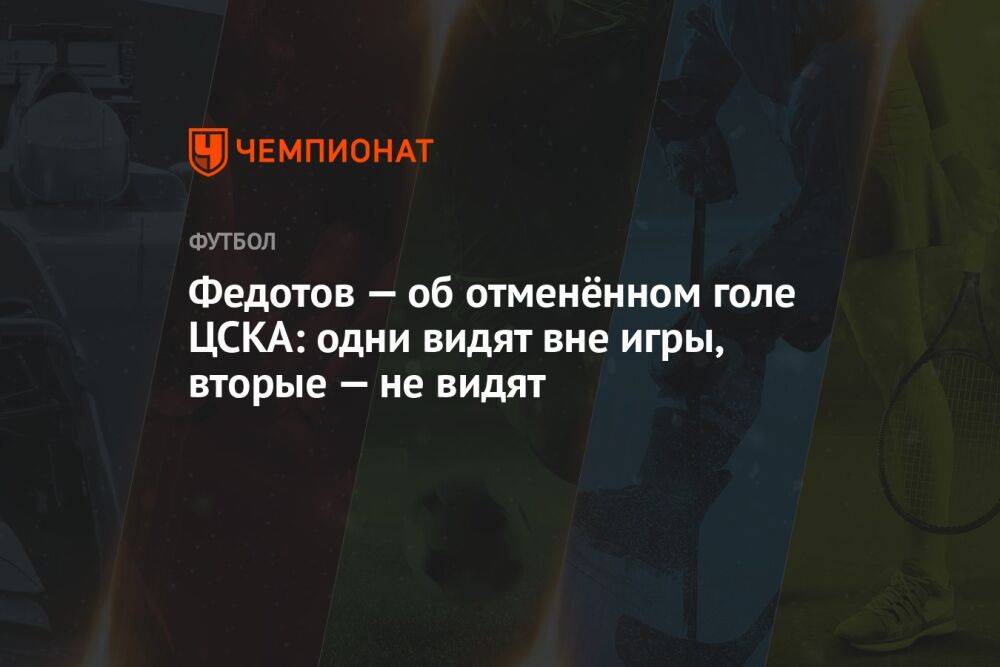 Федотов — об отменённом голе ЦСКА: одни видят вне игры, вторые — не видят
