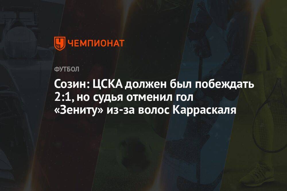 Созин: ЦСКА должен был побеждать 2:1, но судья отменил гол «Зениту» из-за волос Карраскаля