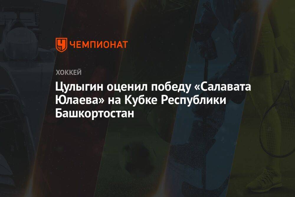 Цулыгин оценил победу «Салавата Юлаева» на Кубке Республики Башкортостан