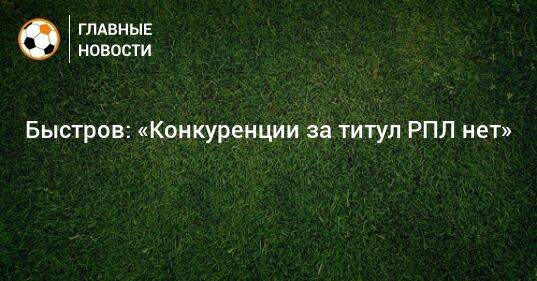 Быстров: «Конкуренции за титул РПЛ нет»