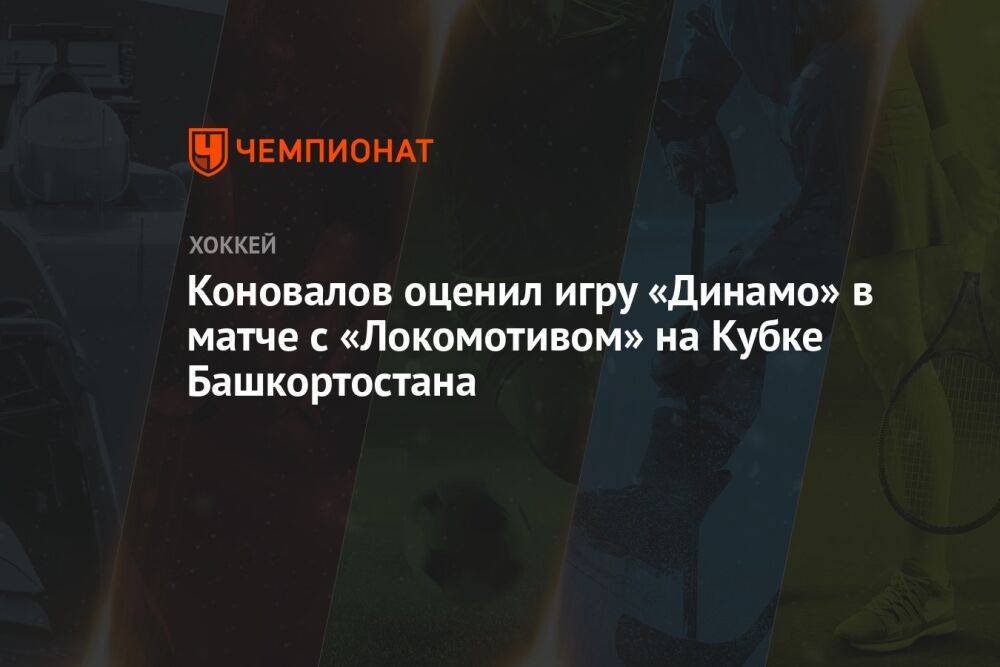 Коновалов оценил игру «Динамо» в матче с «Локомотивом» на Кубке Башкортостана