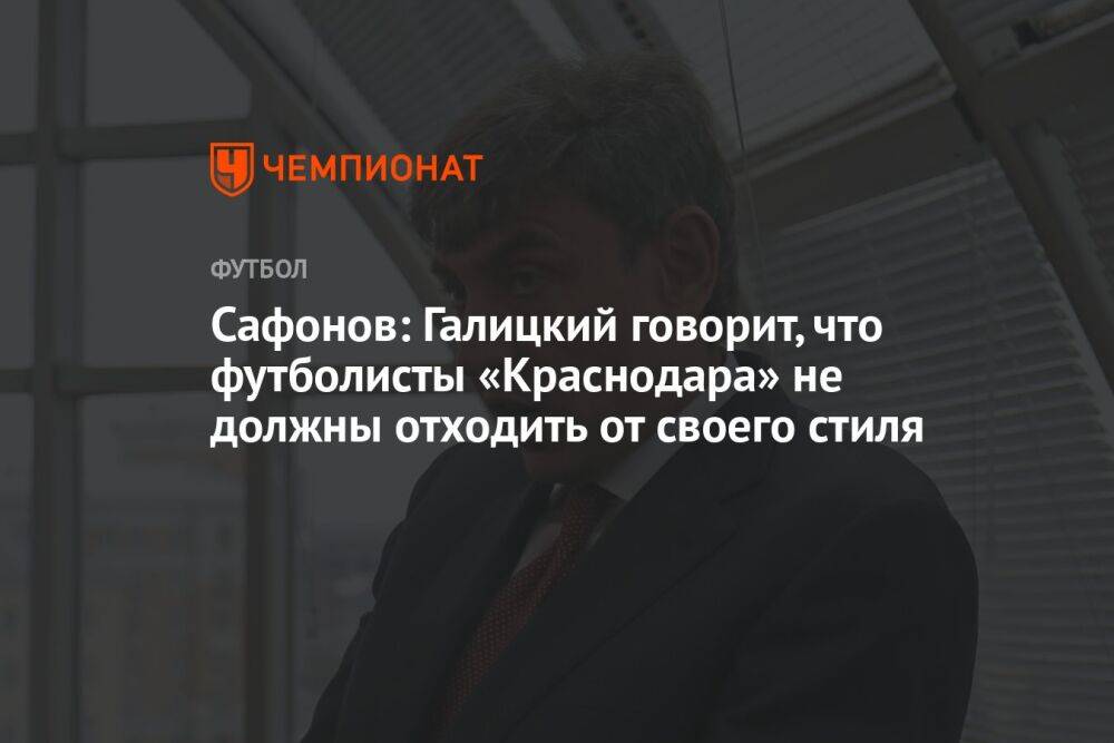 Сафонов: Галицкий говорит, что футболисты «Краснодара» не должны отходить от своего стиля