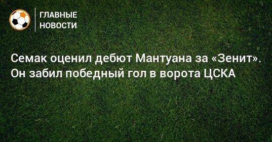 Семак оценил дебют Мантуана за «Зенит». Он забил победный гол в ворота ЦСКА