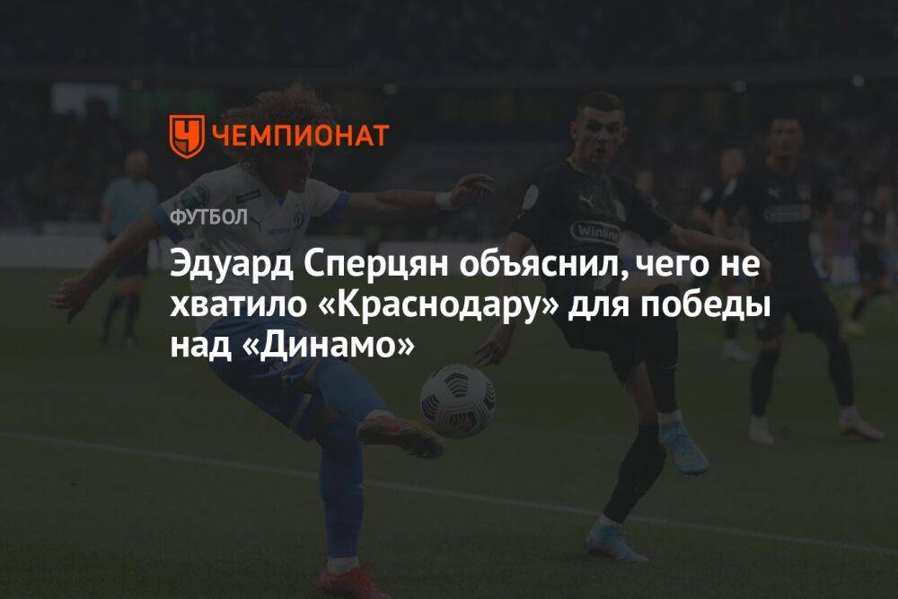 Эдуард Сперцян объяснил, чего не хватило «Краснодару» для победы над «Динамо»