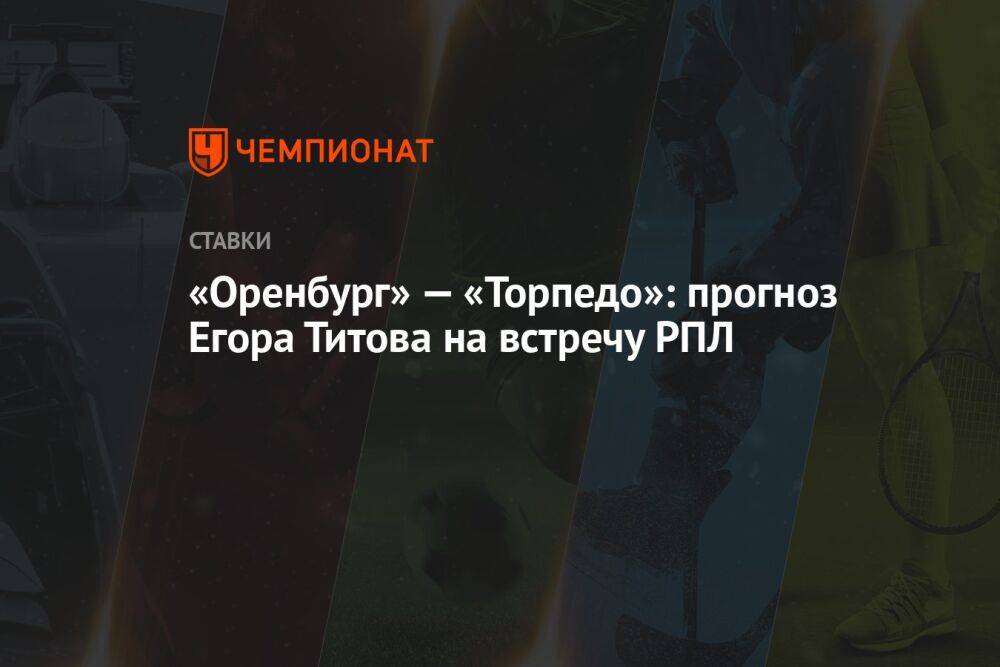 «Оренбург» — «Торпедо»: прогноз Егора Титова на встречу РПЛ