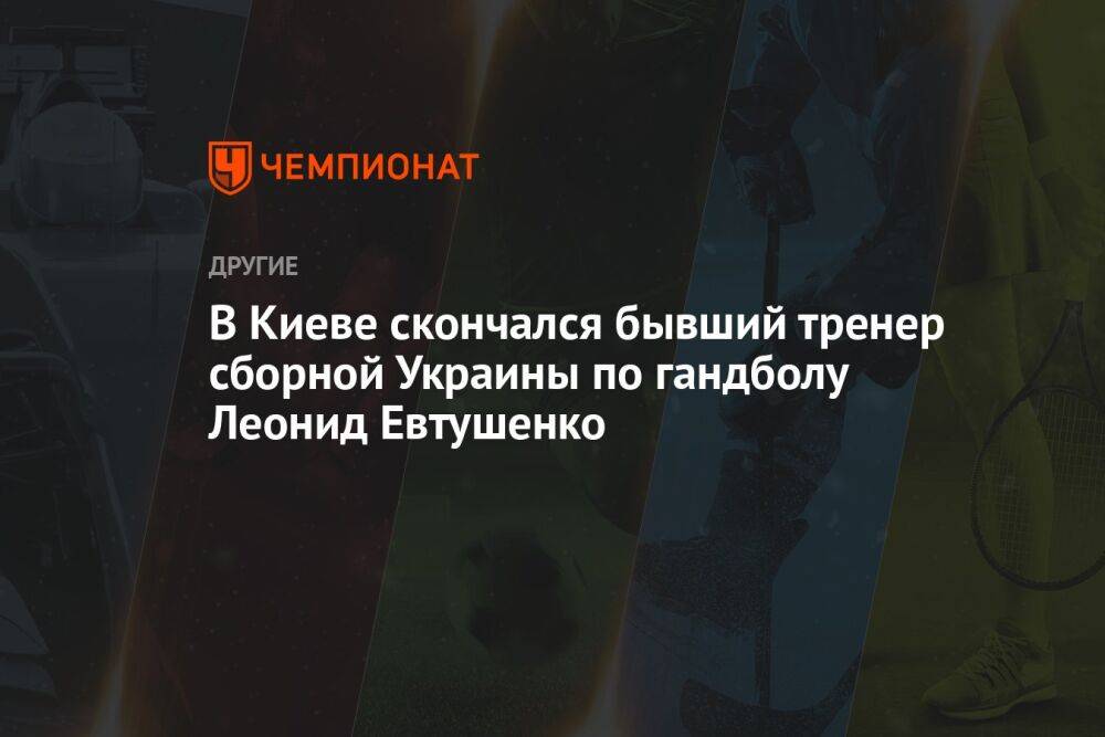 В Киеве скончался бывший тренер сборной Украины по гандболу Леонид Евтушенко