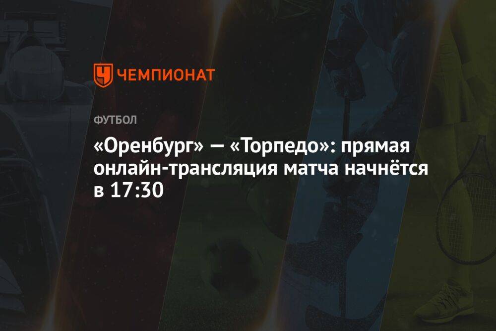 «Оренбург» — «Торпедо»: прямая онлайн-трансляция матча начнётся в 17:30