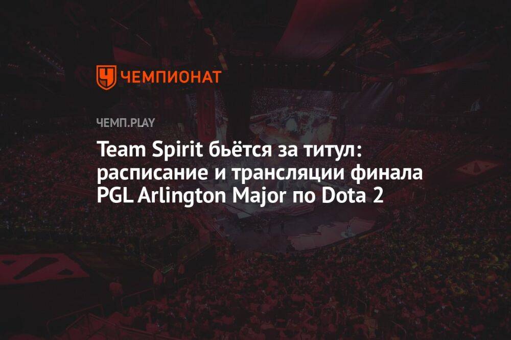 Team Spirit бьётся за титул: расписание и трансляции финала PGL Arlington Major по Dota 2