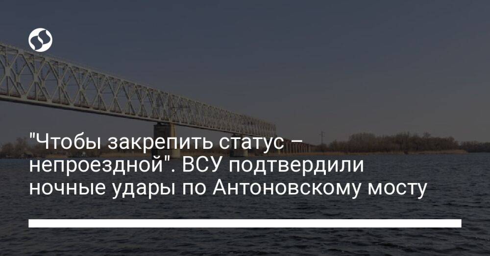 "Чтобы закрепить статус – непроездной". ВСУ подтвердили ночные удары по Антоновскому мосту