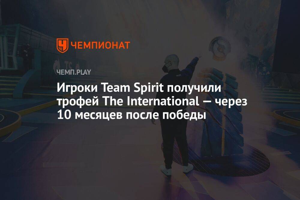Игроки Team Spirit получили трофей The International — через 10 месяцев после победы