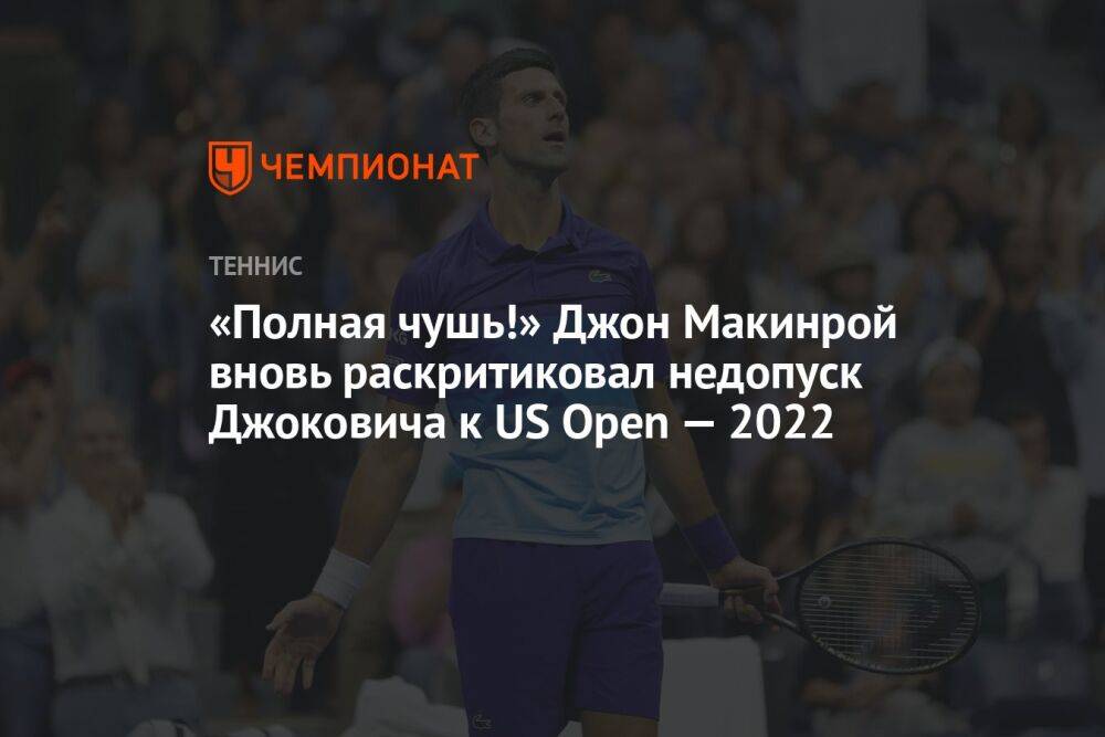 «Полная чушь!» Джон Макинрой вновь раскритиковал недопуск Джоковича к US Open — 2022