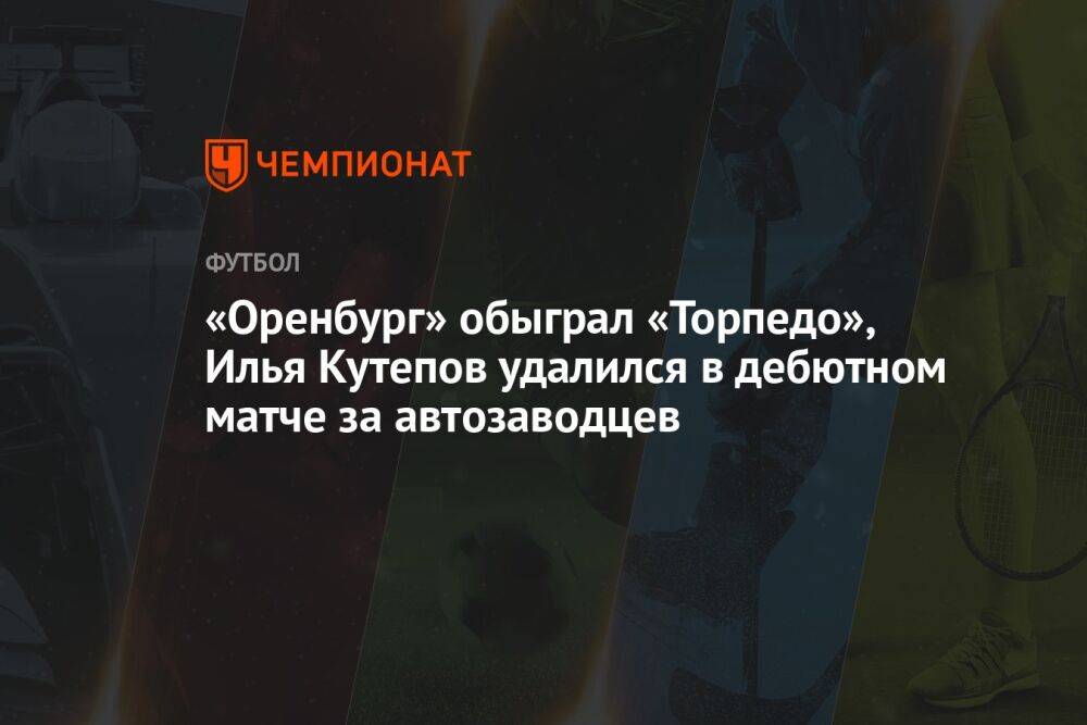 «Оренбург» — «Торпедо» 1:0, результат матча 5-го тура РПЛ 14 августа 2022 года