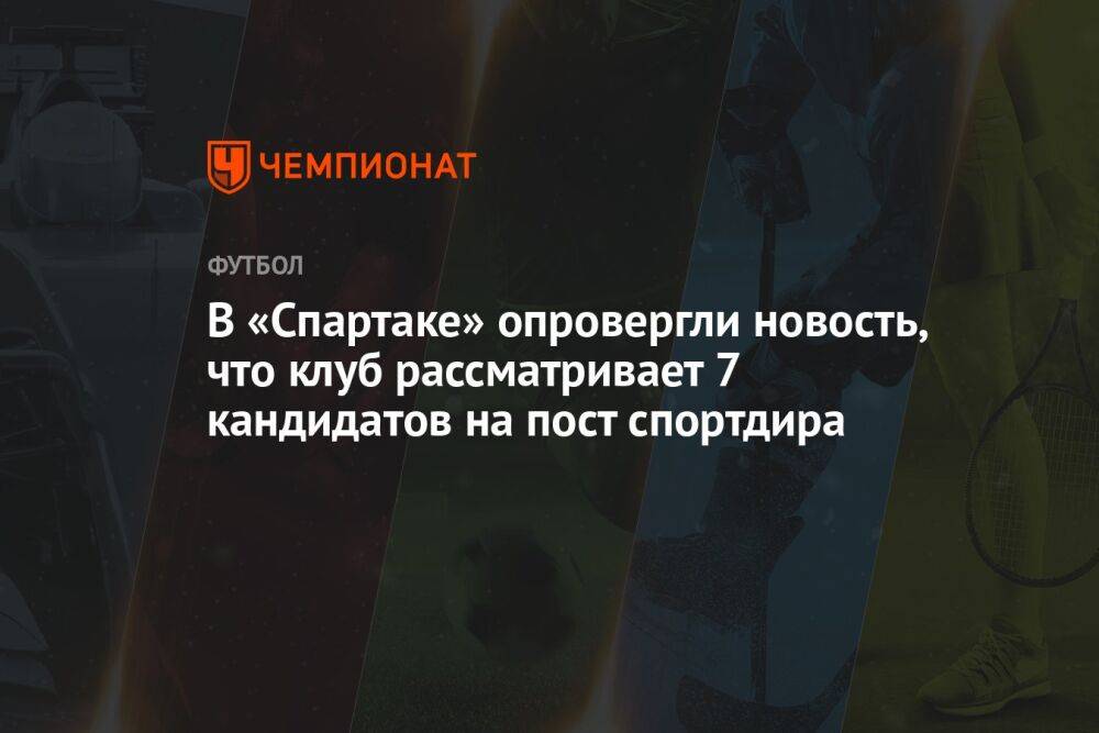 В «Спартаке» опровергли новость, что клуб рассматривает 7 кандидатов на пост спортдира