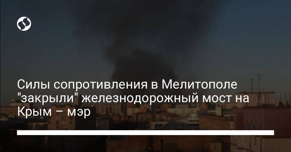 Силы сопротивления в Мелитополе "закрыли" железнодорожный мост на Крым – мэр