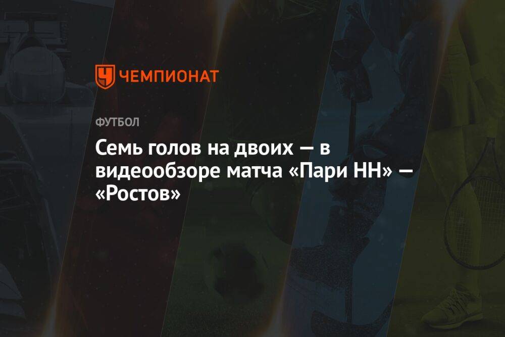 Семь голов на двоих — в видеообзоре матча «Пари НН» — «Ростов»