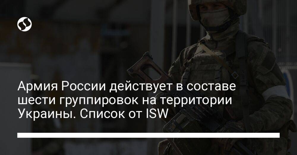Армия России действует в составе шести группировок на территории Украины. Список от ISW
