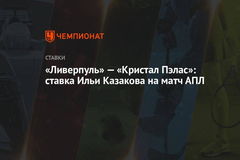 «Ливерпуль» — «Кристал Пэлас»: ставка Ильи Казакова на матч АПЛ