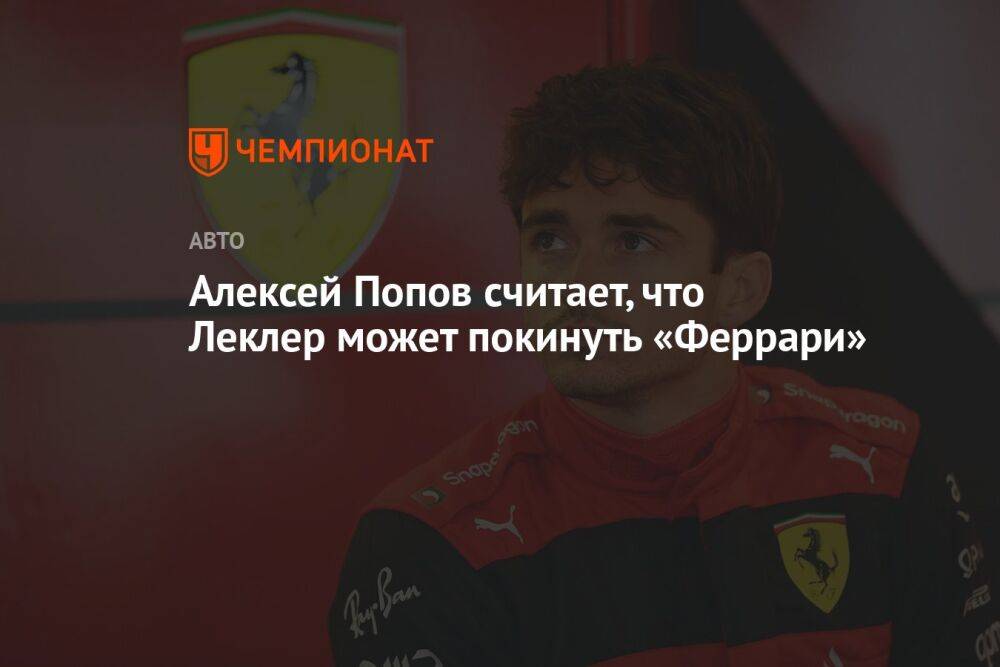 Алексей Попов считает, что Леклер может покинуть «Феррари»