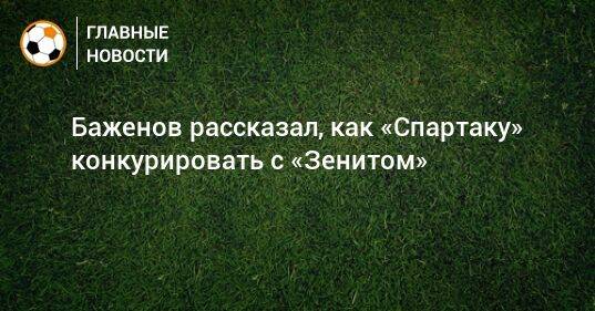 Баженов рассказал, как «Спартаку» конкурировать с «Зенитом»