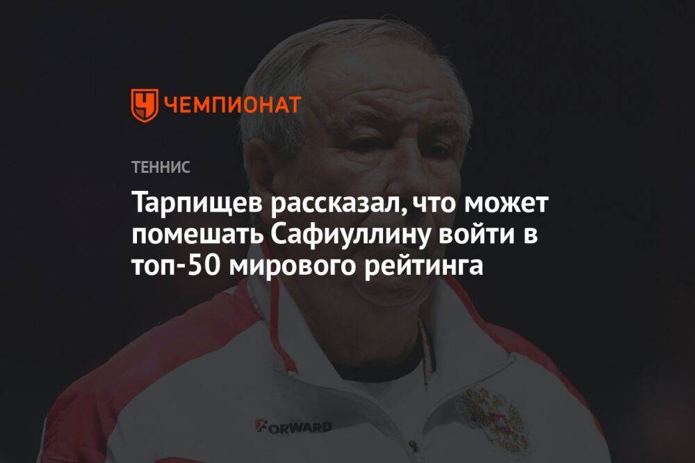 Тарпищев рассказал, что может помешать Сафиуллину войти в топ-50 мирового рейтинга