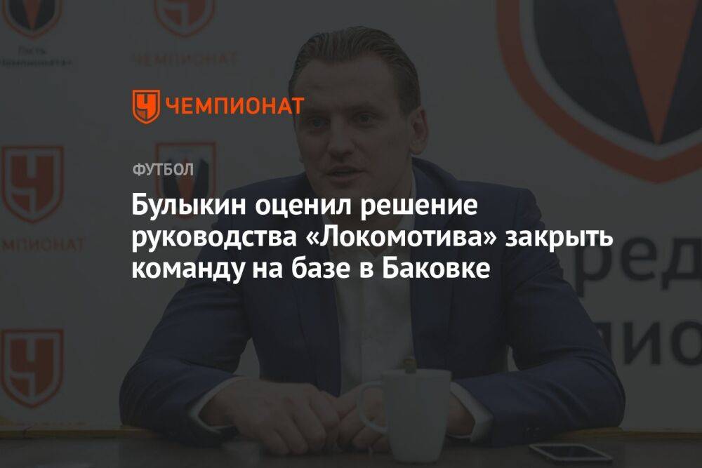 Булыкин оценил решение руководства «Локомотива» закрыть команду на базе в Баковке