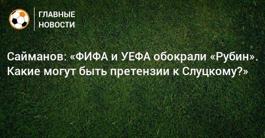 Сайманов: «ФИФА и УЕФА обокрали «Рубин». Какие могут быть претензии к Слуцкому?»