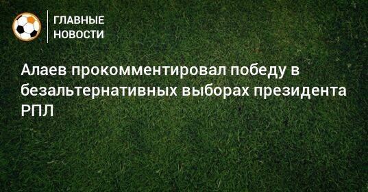 Алаев прокомментировал победу в безальтернативных выборах президента РПЛ