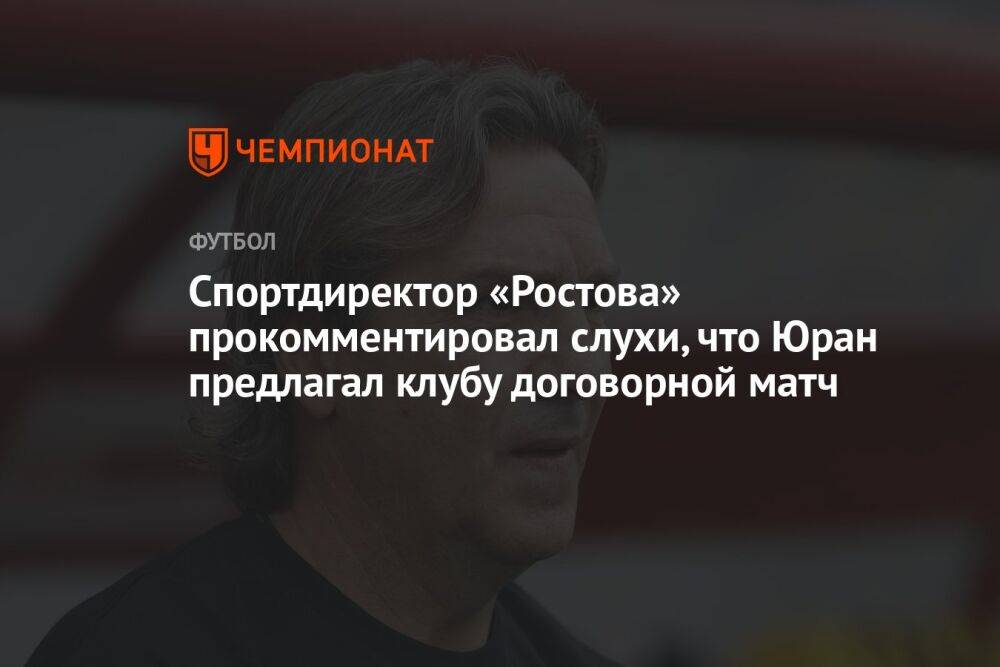Спортдиректор «Ростова» прокомментировал слухи, что Юран предлагал клубу договорной матч