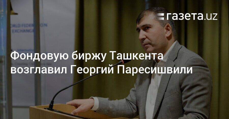 Фондовую биржу Ташкента возглавил Георгий Паресишвили